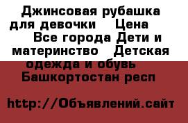 Джинсовая рубашка для девочки. › Цена ­ 600 - Все города Дети и материнство » Детская одежда и обувь   . Башкортостан респ.